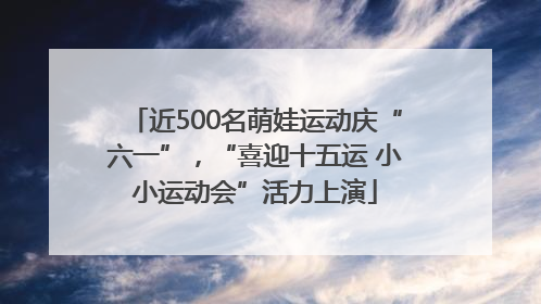 近500名萌娃运动庆“六一”，“喜迎十五运 小小运动会”活力上演