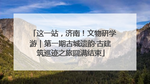 这一站，济南！文物研学游｜第一期古城遗韵·古建筑巡迹之旅圆满结束