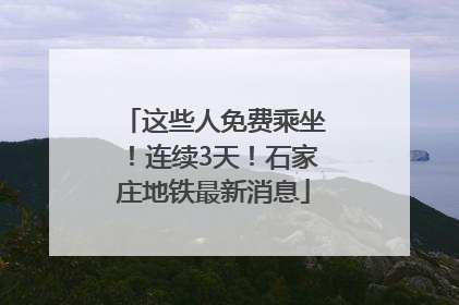 这些人免费乘坐！连续3天！石家庄地铁最新消息