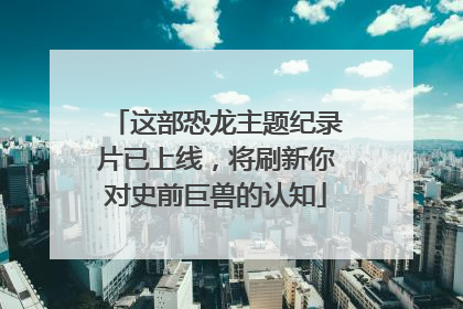 这部恐龙主题纪录片已上线，将刷新你对史前巨兽的认知