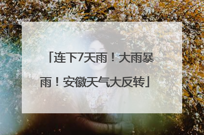 连下7天雨！大雨暴雨！安徽天气大反转