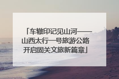 车辙印记见山河——山西太行一号旅游公路开启固关文旅新篇章