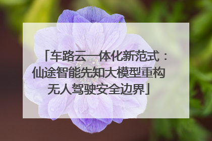 车路云一体化新范式：仙途智能先知大模型重构无人驾驶安全边界