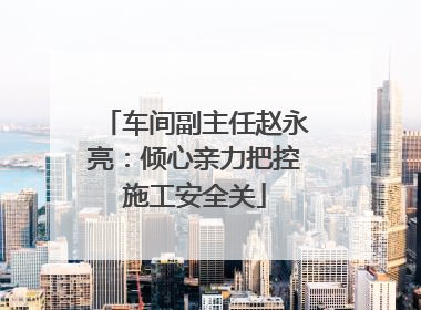 车间副主任赵永亮：倾心亲力把控施工安全关