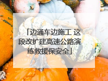 边通车边施工 这段改扩建高速公路演练救援保安全