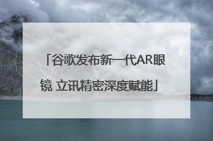 谷歌发布新一代AR眼镜 立讯精密深度赋能