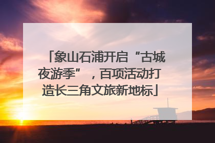 象山石浦开启“古城夜游季”，百项活动打造长三角文旅新地标