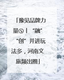 豫见品牌力量⑤丨“融”“创”并进玩法多，河南文旅频出圈
