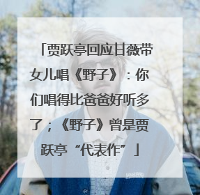 贾跃亭回应甘薇带女儿唱《野子》：你们唱得比爸爸好听多了；《野子》曾是贾跃亭“代表作”