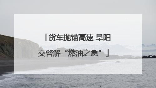 货车抛锚高速 阜阳交警解“燃油之急”