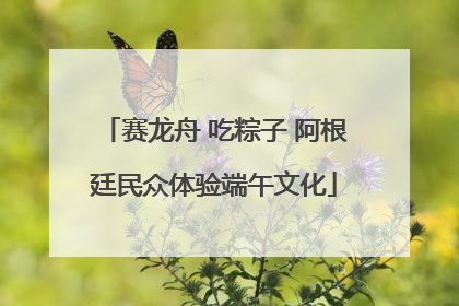 赛龙舟 吃粽子 阿根廷民众体验端午文化