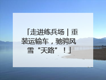 走进练兵场｜重装运输车，驰骋风雪“天路”！