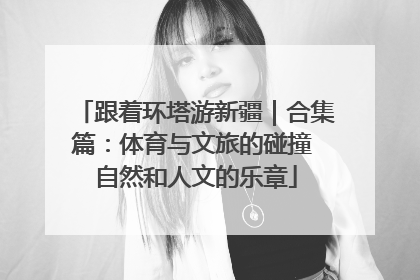 跟着环塔游新疆｜合集篇：体育与文旅的碰撞 自然和人文的乐章