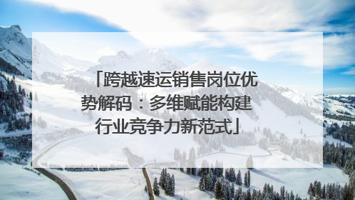 跨越速运销售岗位优势解码：多维赋能构建行业竞争力新范式