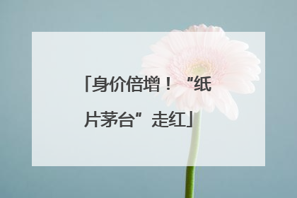 身价倍增！“纸片茅台”走红