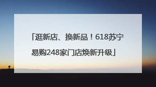 逛新店、换新品！618苏宁易购248家门店焕新升级