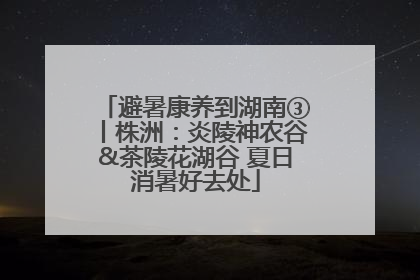 避暑康养到湖南③丨株洲：炎陵神农谷&茶陵花湖谷 夏日消暑好去处