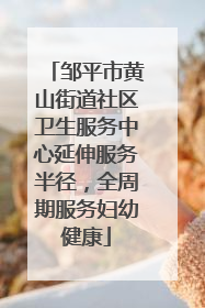 邹平市黄山街道社区卫生服务中心延伸服务半径，全周期服务妇幼健康