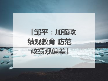 邹平：加强政绩观教育 防范政绩观偏差