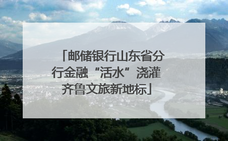 邮储银行山东省分行金融“活水”浇灌齐鲁文旅新地标