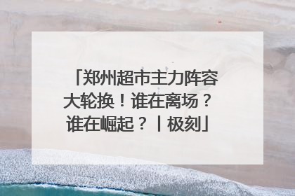 郑州超市主力阵容大轮换！谁在离场？谁在崛起？丨极刻
