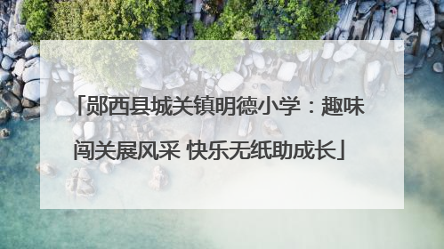 郧西县城关镇明德小学：趣味闯关展风采 快乐无纸助成长