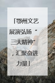 鄂州文艺展演弘扬“三大精神”，汇聚奋进力量