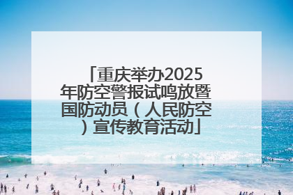 重庆举办2025年防空警报试鸣放暨国防动员（人民防空）宣传教育活动