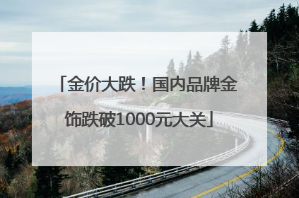 金价大跌！国内品牌金饰跌破1000元大关