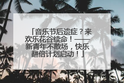 音乐节后遗症？来欢乐花谷续命！——新青年不散场，快乐翻倍计划启动！