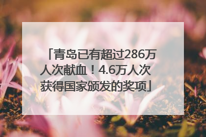 青岛已有超过286万人次献血！4.6万人次获得国家颁发的奖项