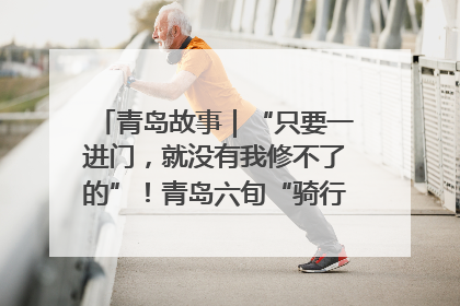 青岛故事｜“只要一进门，就没有我修不了的”！青岛六旬“骑行侠”有个隐藏身份，社区“全能维修工”