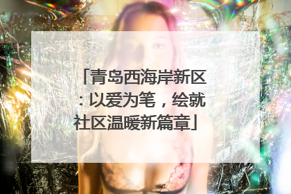 青岛西海岸新区：以爱为笔，绘就社区温暖新篇章
