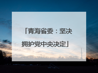 青海省委：坚决拥护党中央决定