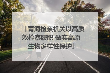 青海检察机关以高质效检察履职 做实高原生物多样性保护