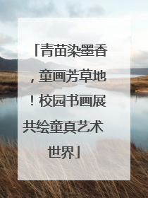 青苗染墨香，童画芳草地！校园书画展共绘童真艺术世界