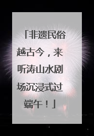 非遗民俗越古今，来听涛山水剧场沉浸式过端午！