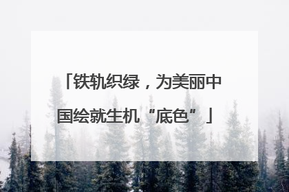 铁轨织绿，为美丽中国绘就生机“底色”