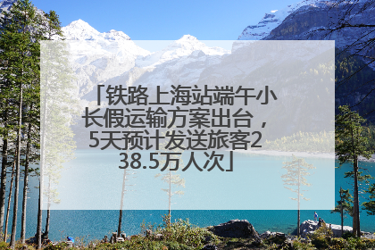 铁路上海站端午小长假运输方案出台，5天预计发送旅客238.5万人次