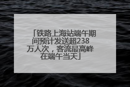 铁路上海站端午期间预计发送超238万人次，客流最高峰在端午当天