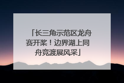 长三角示范区龙舟赛开桨！边界湖上同舟竞渡展风采