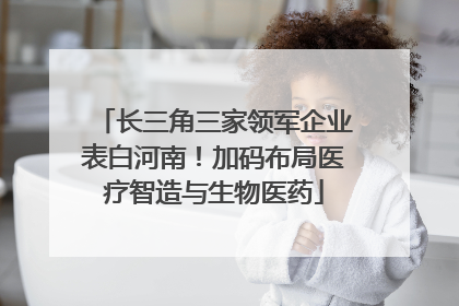 长三角三家领军企业表白河南！加码布局医疗智造与生物医药