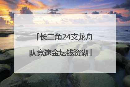 长三角24支龙舟队竞速金坛钱资湖