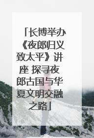 长博举办《夜郎归义致太平》讲座 探寻夜郎古国与华夏文明交融之路