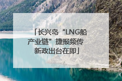 长兴岛“LNG船产业链”捷报频传 新政出台在即