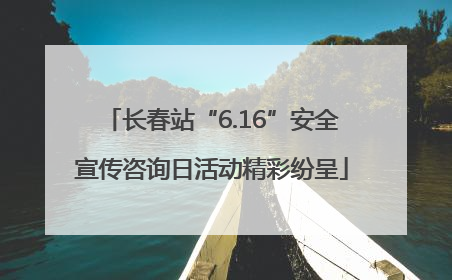 长春站“6.16”安全宣传咨询日活动精彩纷呈
