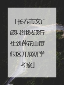 长春市文广旅局组织旅行社到莲花山度假区开展研学考察