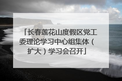 长春莲花山度假区党工委理论学习中心组集体（扩大）学习会召开