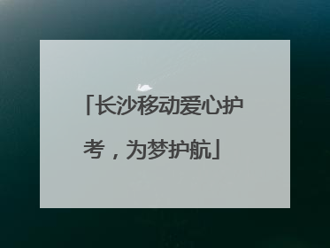 长沙移动爱心护考，为梦护航
