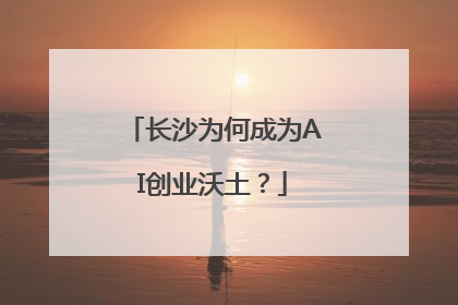 长沙为何成为AI创业沃土？